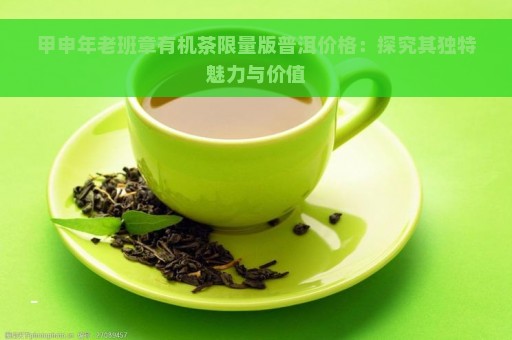 甲申年老班章有机茶限量版普洱价格：探究其独特魅力与价值