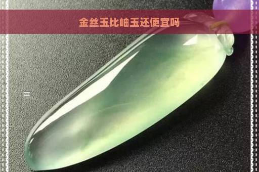 金丝玉比岫玉还便宜吗