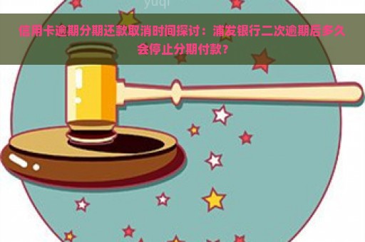 信用卡逾期分期还款取消时间探讨：浦发银行二次逾期后多久会停止分期付款？