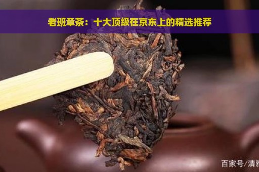 老班章茶：十大顶级在京东上的精选推荐