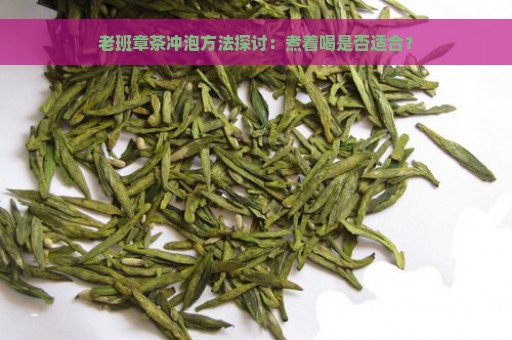 老班章茶冲泡方法探讨：煮着喝是否适合？