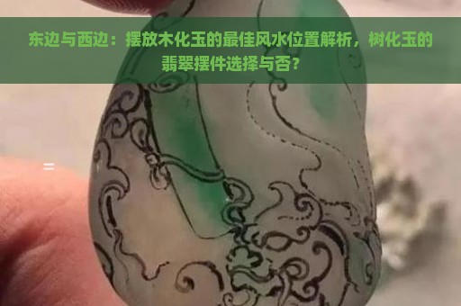 东边与西边：摆放木化玉的最佳风水位置解析，树化玉的翡翠摆件选择与否？