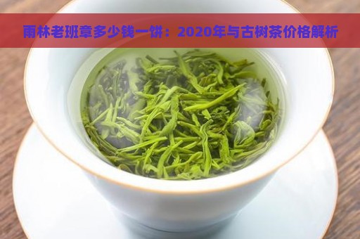 雨林老班章多少钱一饼：2020年与古树茶价格解析