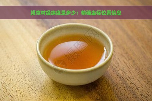 班章村经纬度是多少：精确坐标位置信息