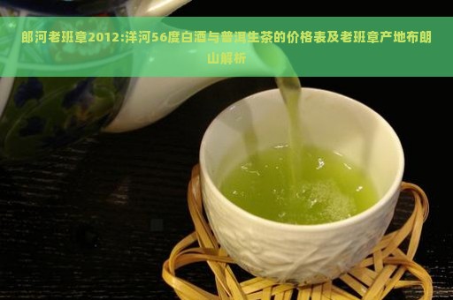 郎河老班章2012:洋河56度白酒与普洱生茶的价格表及老班章产地布朗山解析