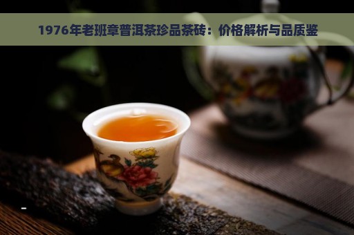 1976年老班章普洱茶珍品茶砖：价格解析与品质鉴