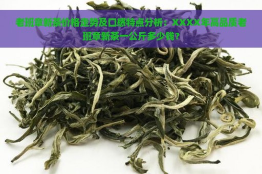 老班章新茶价格走势及口感特点分析：XXXX年高品质老班章新茶一公斤多少钱？