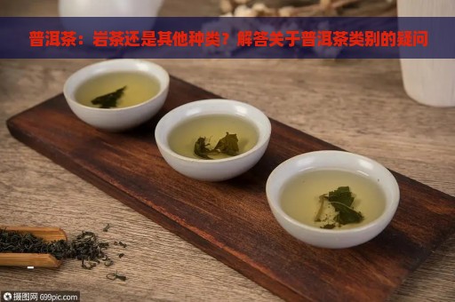 普洱茶：岩茶还是其他种类？解答关于普洱茶类别的疑问