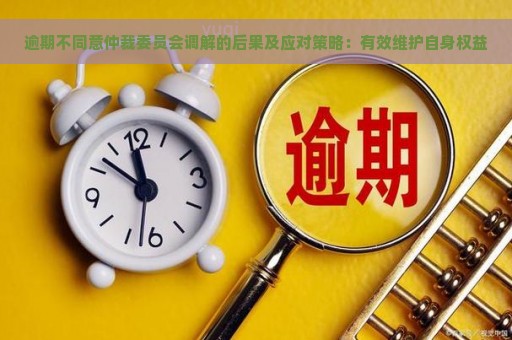 逾期不同意仲裁委员会调解的后果及应对策略：有效维护自身权益