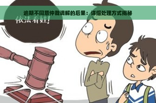 逾期不同意仲裁调解的后果：详细处理方式揭秘