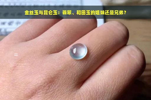 金丝玉与昆仑玉：翡翠、和田玉的姐妹还是兄弟？