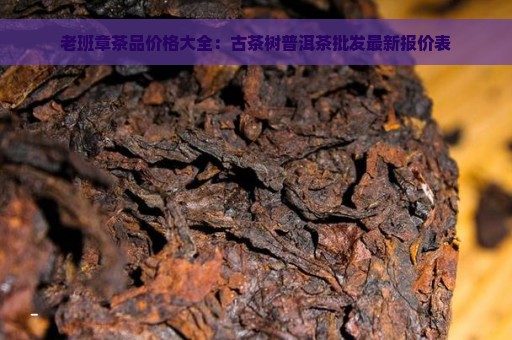 老班章茶品价格大全：古茶树普洱茶批发最新报价表