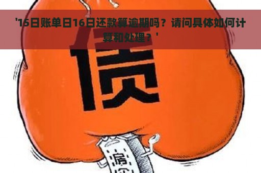 '15日账单日16日还款算逾期吗？请问具体如何计算和处理？'