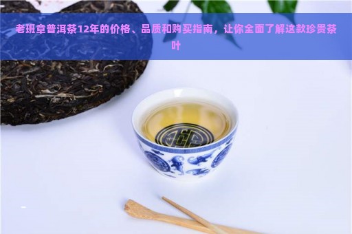 老班章普洱茶12年的价格、品质和购买指南，让你全面了解这款珍贵茶叶