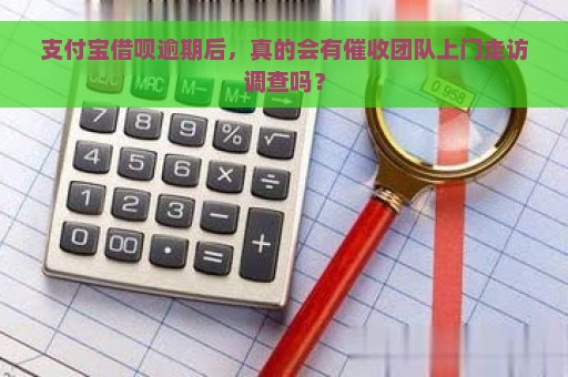 支付宝借呗逾期后，真的会有催收团队上门走访调查吗？