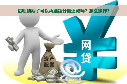 借呗到期了可以再继续分期还款吗？怎么操作？