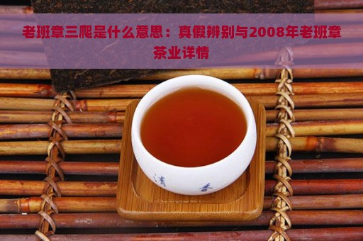 老班章三爬是什么意思：真假辨别与2008年老班章茶业详情