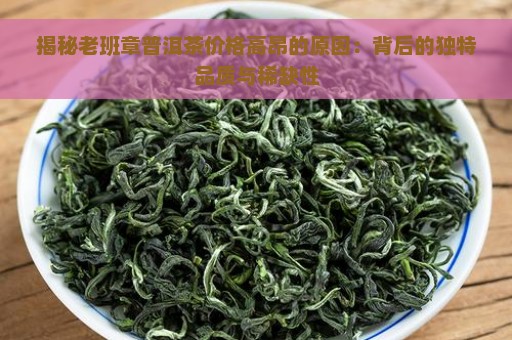 揭秘老班章普洱茶价格高昂的原因：背后的独特品质与稀缺性