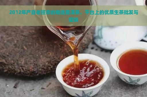 2012年产自老班章的精选普洱茶，平台上的优质生茶批发与促销