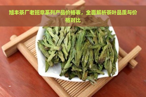 旭丰茶厂老班章系列产品价格表，全面解析茶叶品质与价格对比