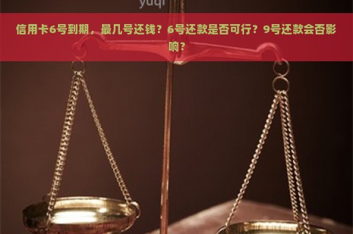 信用卡6号到期，最几号还钱？6号还款是否可行？9号还款会否影响？