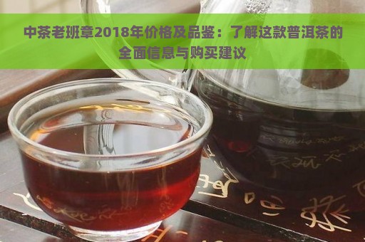 中茶老班章2018年价格及品鉴：了解这款普洱茶的全面信息与购买建议