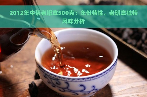 2012年中茶老班章500克：年份特性，老班章独特风味分析