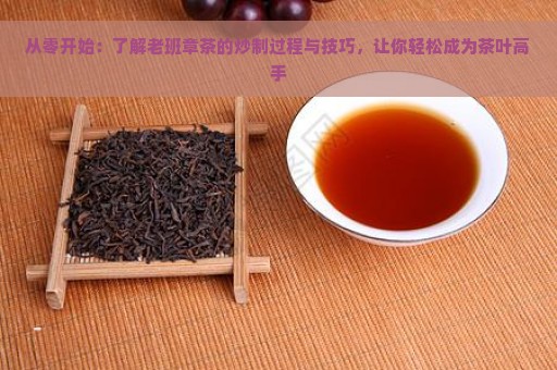 从零开始：了解老班章茶的炒制过程与技巧，让你轻松成为茶叶高手