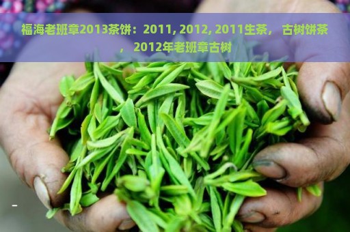 福海老班章2013茶饼：2011, 2012, 2011生茶， 古树饼茶， 2012年老班章古树