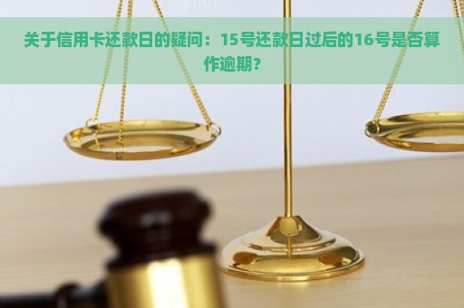 关于信用卡还款日的疑问：15号还款日过后的16号是否算作逾期？