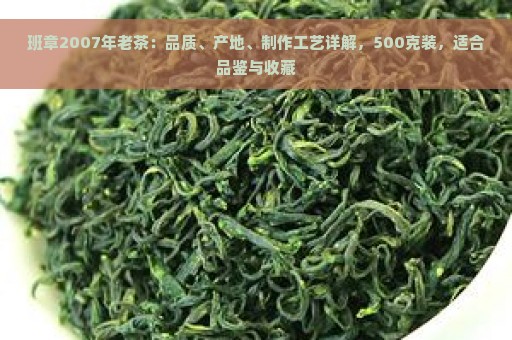 班章2007年老茶：品质、产地、制作工艺详解，500克装，适合品鉴与收藏