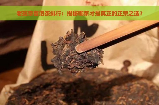 老班章普洱茶排行：揭秘哪家才是真正的正宗之选？