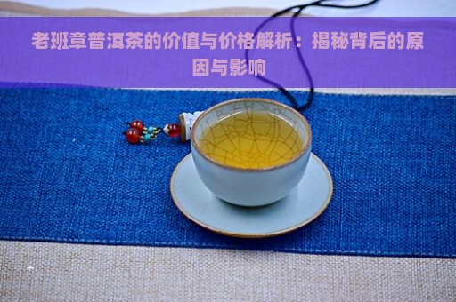 老班章普洱茶的价值与价格解析：揭秘背后的原因与影响