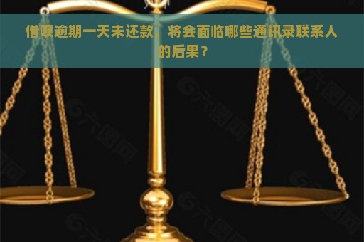 借呗逾期一天未还款，将会面临哪些通讯录联系人的后果？