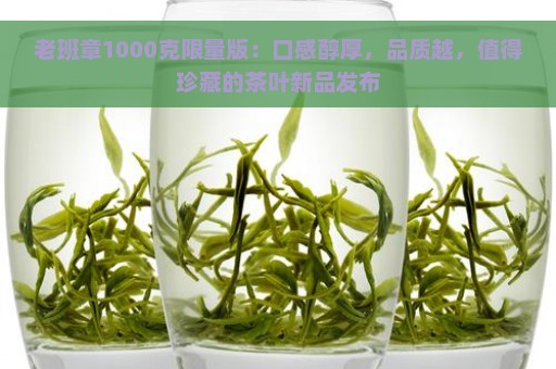 老班章1000克限量版：口感醇厚，品质越，值得珍藏的茶叶新品发布