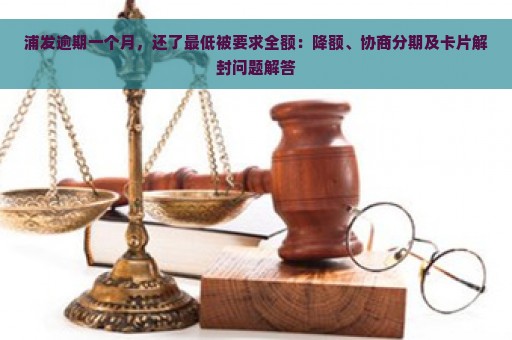 浦发逾期一个月，还了最低被要求全额：降额、协商分期及卡片解封问题解答