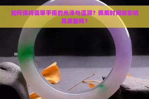 如何保持翡翠手镯的光泽与湿润？佩戴时间会影响其质量吗？