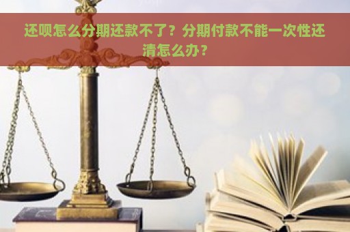 还呗怎么分期还款不了？分期付款不能一次性还清怎么办？