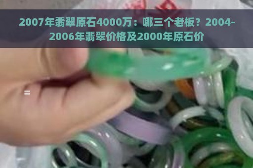 2007年翡翠原石4000万：哪三个老板？2004-2006年翡翠价格及2000年原石价