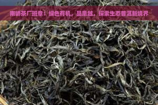 南峤茶厂班章：绿色有机，品质越，探索生态普洱新境界