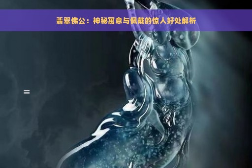 翡翠佛公：神秘寓意与佩戴的惊人好处解析