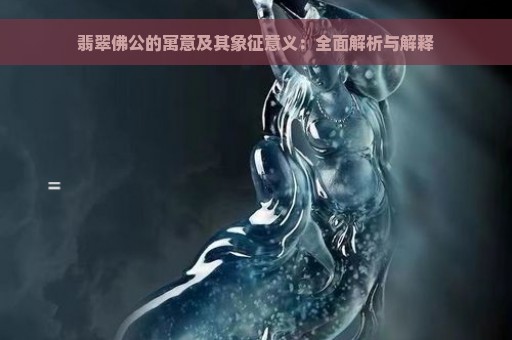 翡翠佛公的寓意及其象征意义：全面解析与解释