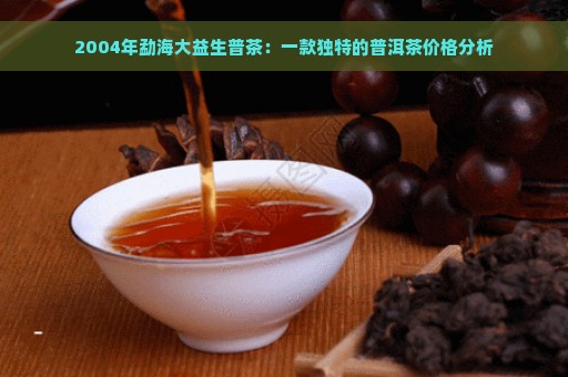 2004年勐海大益生普茶：一款独特的普洱茶价格分析