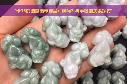 '卡13的圆条翡翠饰品：胖吗？与手镯的关系探讨'