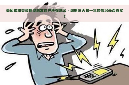 美团逾期会整理资料发往户所在地么 - 逾期三天和一年的情况是否真实？