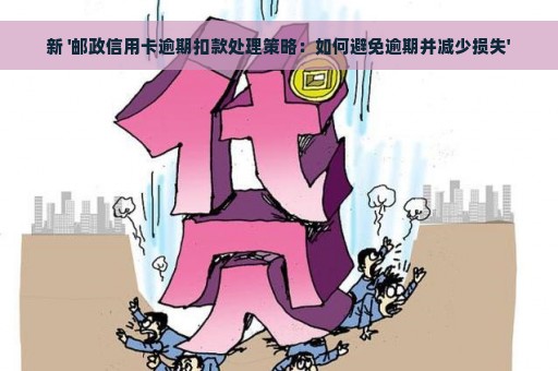 新 '邮政信用卡逾期扣款处理策略：如何避免逾期并减少损失'