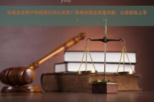 抖音企业账户如何进行对公还款？账单处理全流程详解，让你轻松上手！