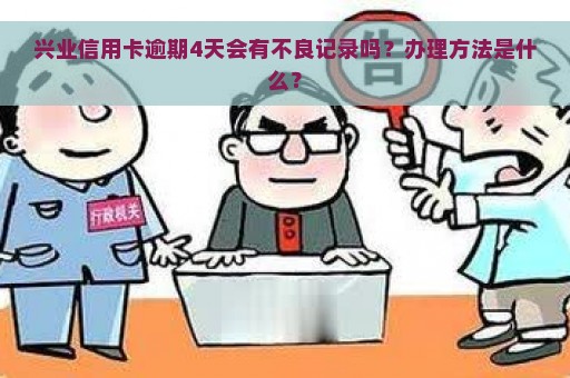 兴业信用卡逾期4天会有不良记录吗？办理方法是什么？