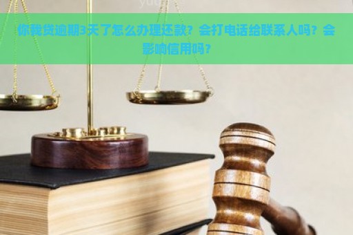 你我贷逾期3天了怎么办理还款？会打电话给联系人吗？会影响信用吗？