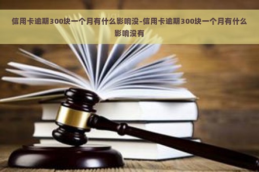 信用卡逾期300块一个月有什么影响没-信用卡逾期300块一个月有什么影响没有